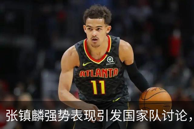 张镇麟强势表现引发国家队讨论，上海男篮完胜深圳